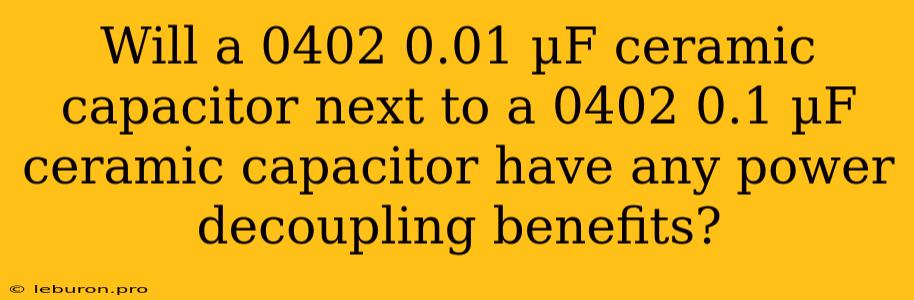 Will A 0402 0.01 ΜF Ceramic Capacitor Next To A 0402 0.1 ΜF Ceramic Capacitor Have Any Power Decoupling Benefits?