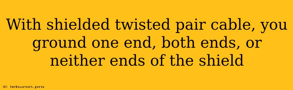 With Shielded Twisted Pair Cable, You Ground One End, Both Ends, Or Neither Ends Of The Shield