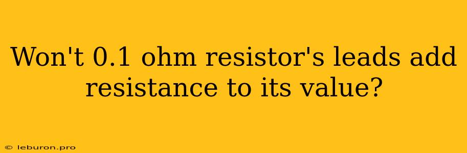 Won't 0.1 Ohm Resistor's Leads Add Resistance To Its Value?