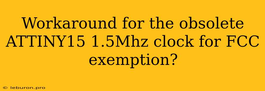 Workaround For The Obsolete ATTINY15 1.5Mhz Clock For FCC Exemption?