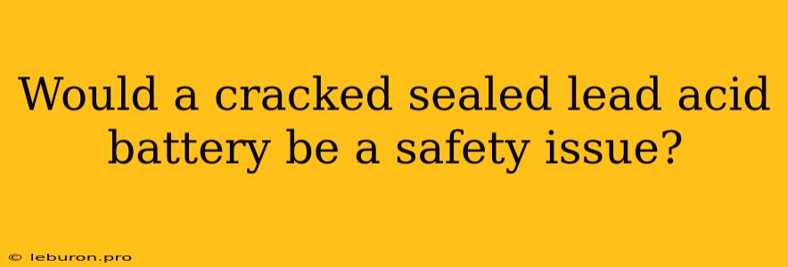 Would A Cracked Sealed Lead Acid Battery Be A Safety Issue?