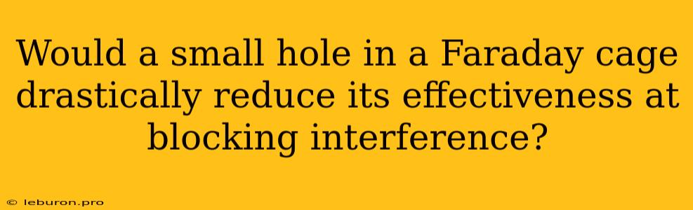 Would A Small Hole In A Faraday Cage Drastically Reduce Its Effectiveness At Blocking Interference?