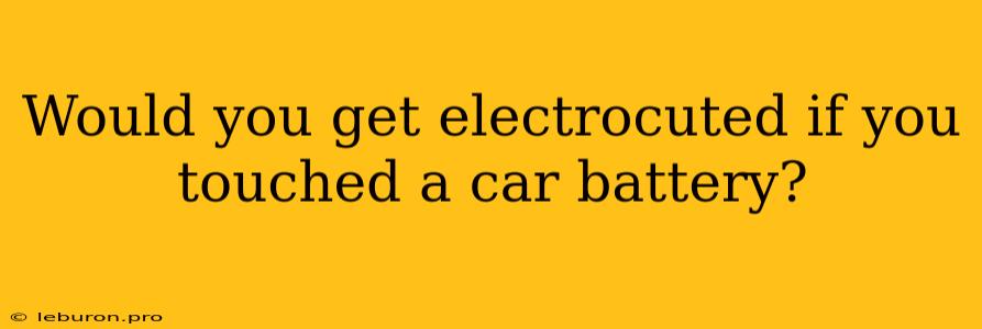 Would You Get Electrocuted If You Touched A Car Battery?