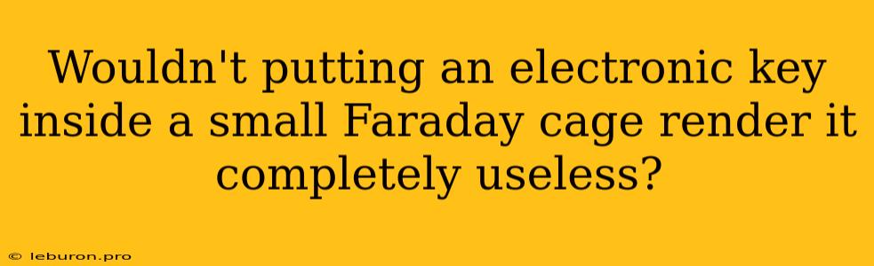 Wouldn't Putting An Electronic Key Inside A Small Faraday Cage Render It Completely Useless?